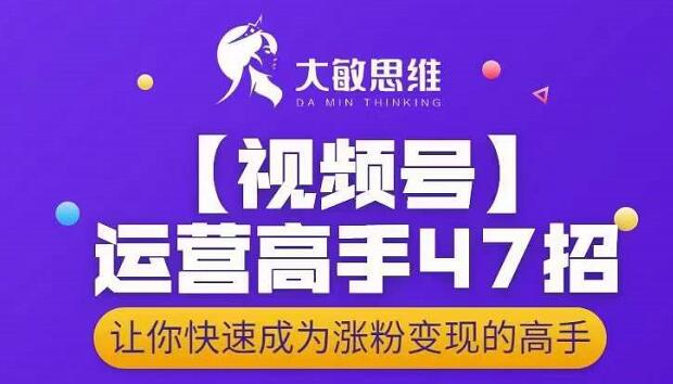 大敏思维-视频号运营高手47招，让你快速成为涨粉变现高手-52资源库