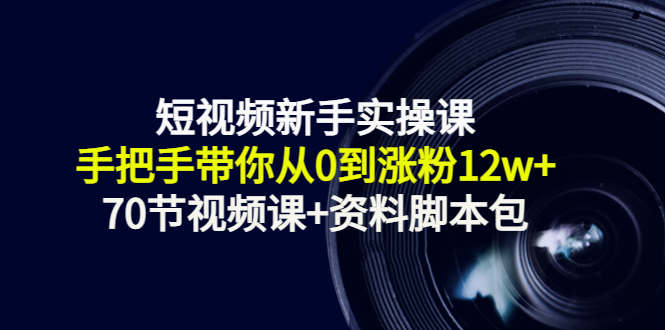 短视频新手实操课：手把手带你从0到涨粉12w+（70节视频课+资料脚本包）-52资源库