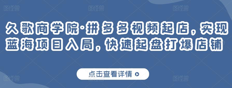 久歌商学院·拼多多视频起店，实现蓝海项目入局，快速起盘打爆店铺-52资源库