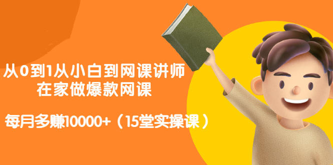 从0到1从小白到网课讲师：在家做爆款网课，每月多赚10000+（15堂实操课）-52资源库