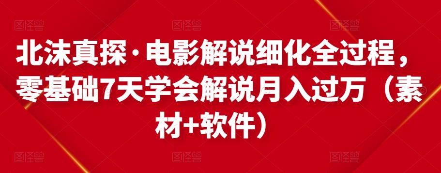 北沫真探·电影解说细化全过程，零基础7天学会电影解说月入过万（教程+素材+软件）-52资源库