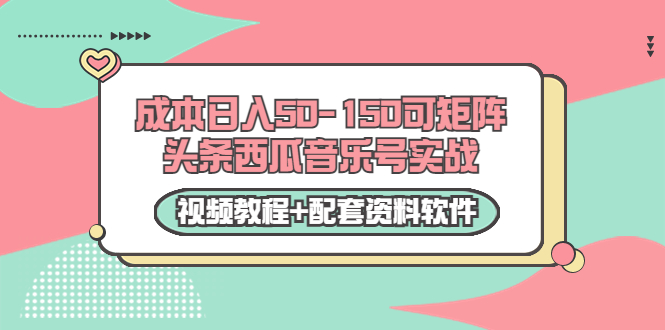0成本日入50-150可矩阵头条西瓜音乐号实战（视频教程+配套资料软件）-52资源库