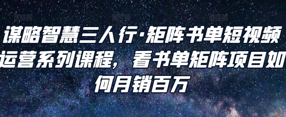 谋略智慧三人行·矩阵书单短视频运营系列课程，看书单矩阵项目如何月销百万-52资源库