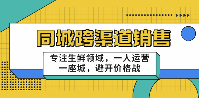 同城跨渠道销售，专注生鲜领域，一人运营一座城，避开价格战-52资源库