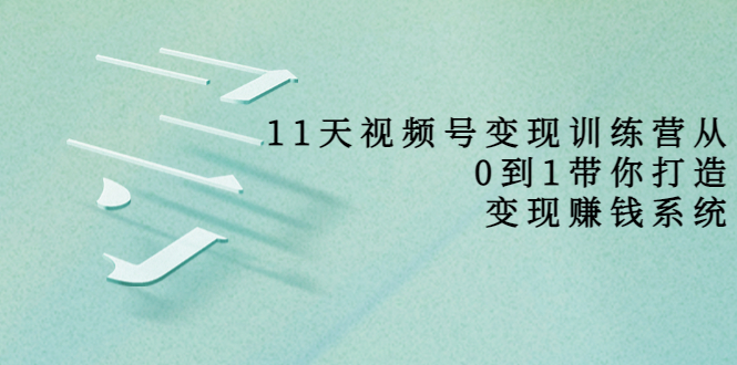 11天视频号变现训练营，从0到1打造变现赚钱系统（价值398元）-52资源库