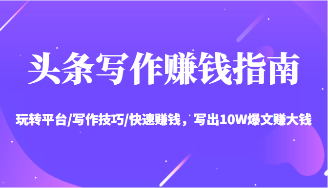 头条写作赚钱指南：玩转平台/写作技巧/快速赚钱，写出10W爆文赚大钱【送资料包】-52资源库
