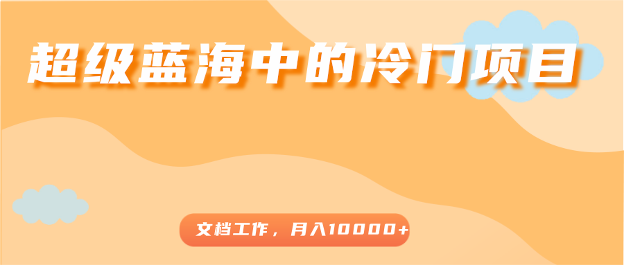 超级蓝海中的冷门项目，文档工作，好玩又赚钱，月入10000+-52资源库