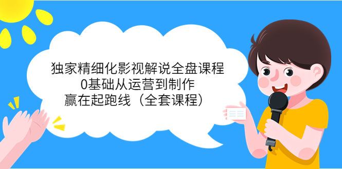 独家精细化影视解说全盘课程，0基础从运营到制作，赢在起跑线（全套课程）-52资源库