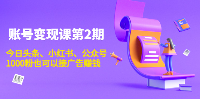 账号变现课第2期，今日头条、小红书、公众号，1000粉也可以接广告赚钱-52资源库