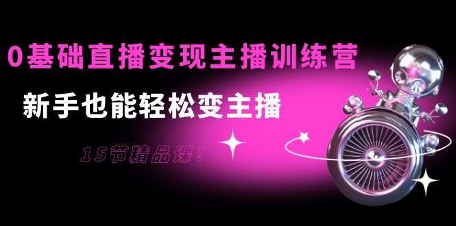 0基础直播变现主播训练营：新手也能轻松变主播，15节精品课-52资源库