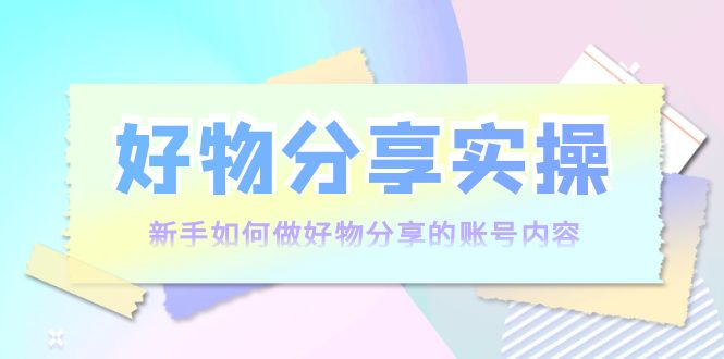好物分享实操：新手如何做好物分享的账号内容，实操教学-52资源库