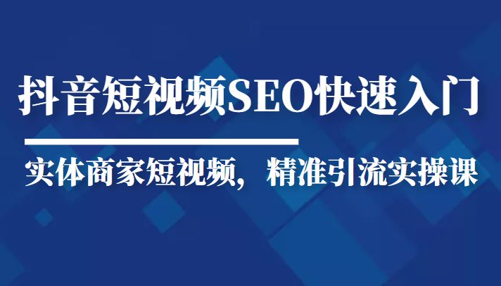 抖音短视频Seo搜索排名优化新手快速入门教程，实体商家短视频，精准引流实操课-52资源库
