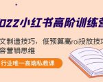 2022小红书高阶训练营:爆文制造技巧,低预算高roi投放技巧,内容营销思维-52资源库