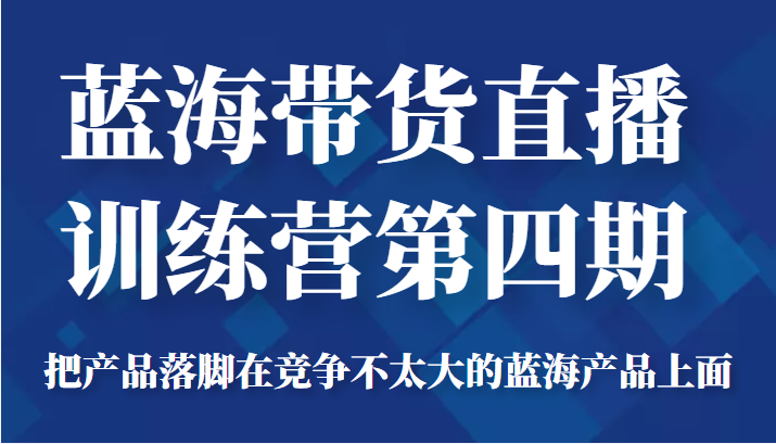 蓝海带货直播训练营第四期,把产品落脚在竞争不太大的蓝海产品上面(价值4980元)-52资源库