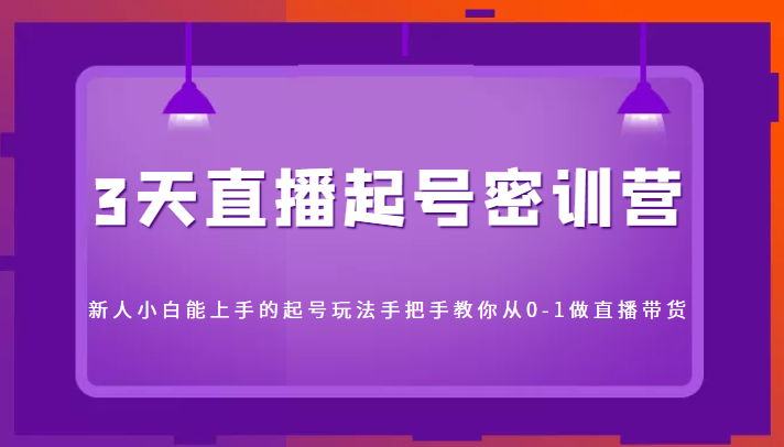 3天直播起号密训营，新人小白能上手的起号玩法，手把手教你从0-1做直播带货-52资源库