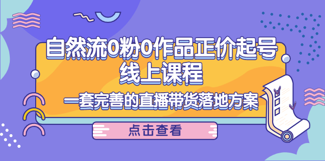 电商自然流0粉0作品正价起号线上课程：一套完善的直播带货落地方案-52资源库