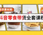 抖音零食带货全套课程：从0到1搭建账号，涨粉卖货（提供素材库）-52资源库
