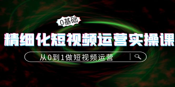 精细化短视频运营实操课，从0到1做短视频运营：算法篇+定位篇+内容篇-52资源库