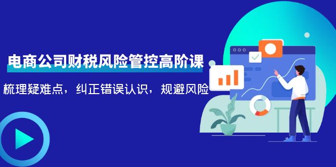 电商公司财税风险管控高阶课，梳理疑难点，纠正错误认识，规避风险-52资源库
