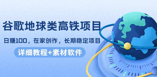 谷歌地球类高铁项目，日赚100，在家创作，长期稳定项目（教程+素材软件）-52资源库