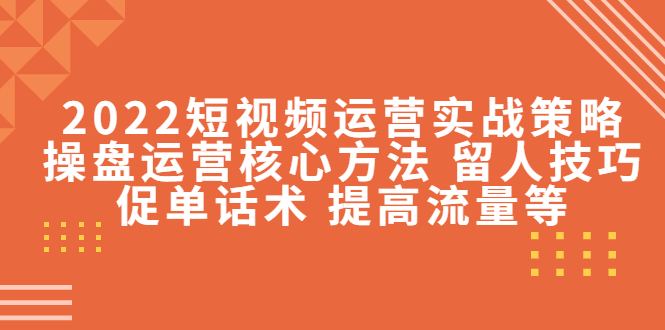 2022短视频运营实战策略：操盘运营核心方法 留人技巧促单话术 提高流量等-52资源库