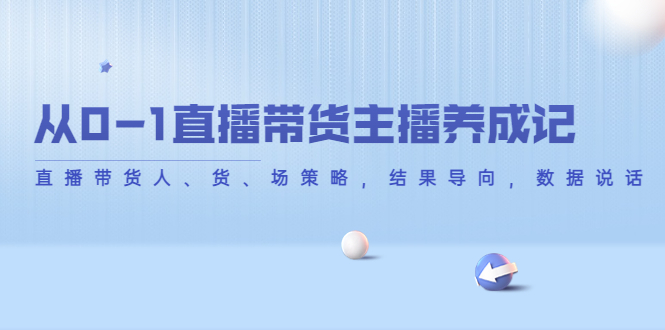 从0-1直播带货主播养成记，直播带货人、货、场策略，结果导向，数据说话-52资源库