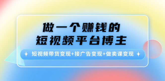做一个赚钱的短视频平台博主：短视频带货变现+接广告变现+做卖课变现-52资源库