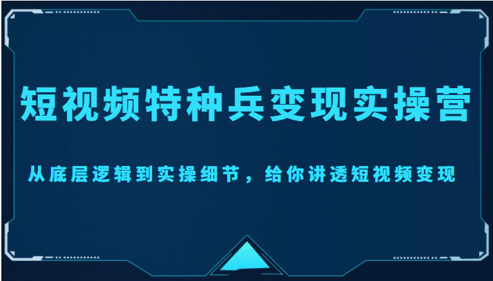 短视频特种兵变现实操营，从底层逻辑到实操细节，给你讲透短视频变现（价值2499元）-52资源库