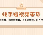 快手短视频带货:零粉丝开撸,纯自然流量,长久可持续,日入过万W-52资源库