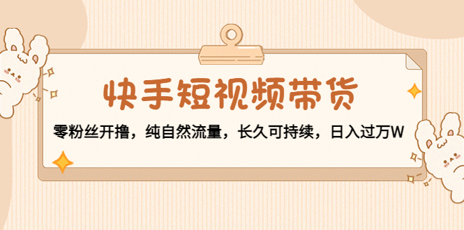 快手短视频带货：零粉丝开撸，纯自然流量，长久可持续，日入过万W-52资源库