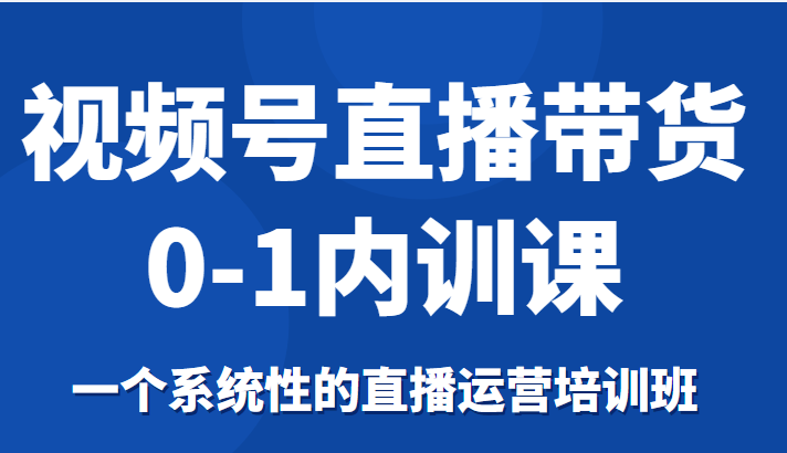 视频号直播带货0-1内训课，一个系统性的直播运营培训班-52资源库