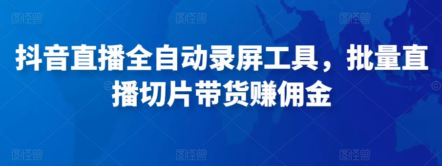 抖音直播全自动录屏工具，批量实时录制直播视频，可带货赚佣金（软件+使用教程）-52资源库
