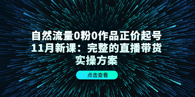 自然流量0粉0作品正价起号11月新课：完整的直播带货实操方案-52资源库