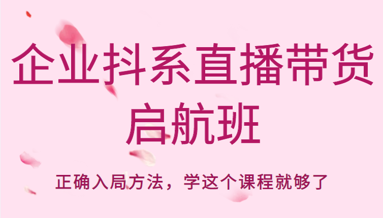 企业抖系直播带货启航班，正确入局方法，学这个课程就够了-52资源库