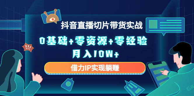 2023抖音直播切片带货实战，0基础+零资源+零经验 月入10W+借力IP实现躺赚-52资源库