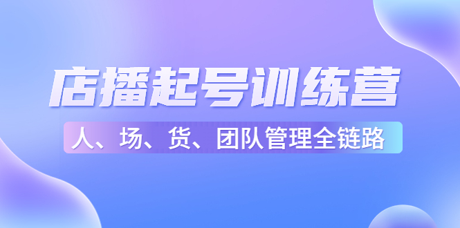 店播起号训练营：帮助更多直播新人快速开启和度过起号阶段（16节）-52资源库