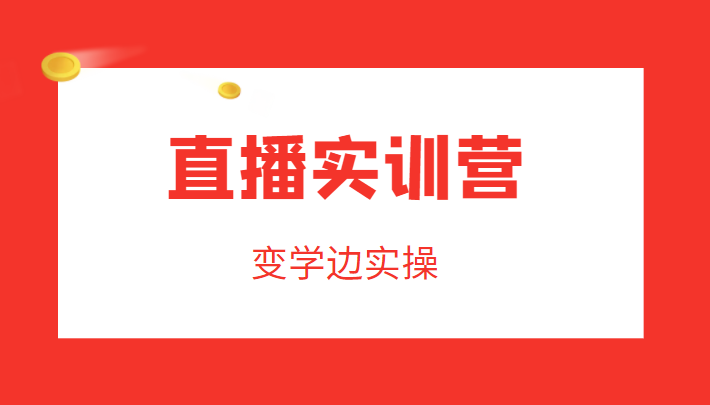 直播实训营，变学边实操，成为运营型主播，拉动直播间人气-52资源库