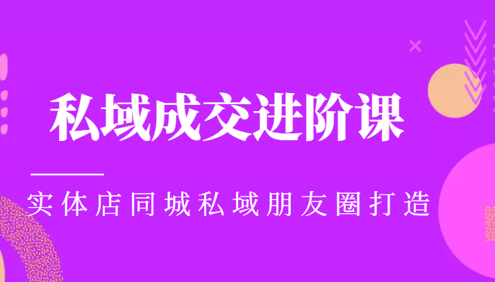 实体同城获客必学私域成交进阶课，实体店同城私域朋友圈打造-52资源库