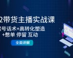 2022带货主播实战课：起号话术+高转化塑造+憋单 停留 互动 全面讲解-52资源库
