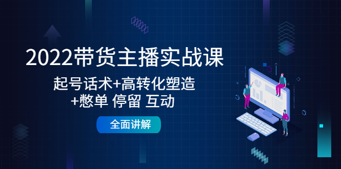 2022带货主播实战课：起号话术+高转化塑造+憋单 停留 互动 全面讲解-52资源库