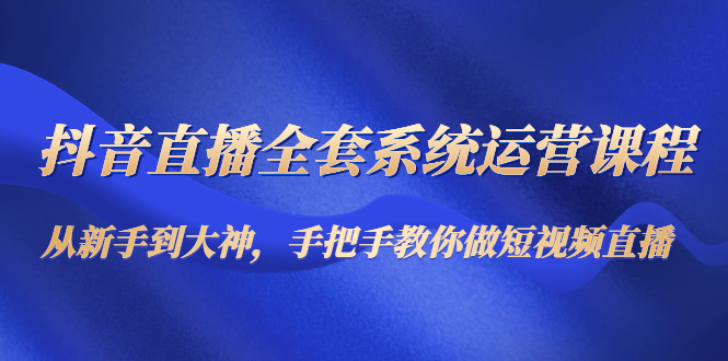 抖音直播全套系统运营课程：从新手到大神，手把手教你做直播短视频-52资源库