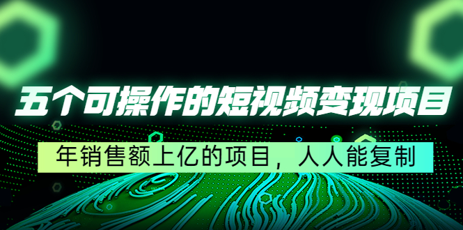 五个可操作的短视频变现项目：年销售额上亿的项目，人人能复制-52资源库