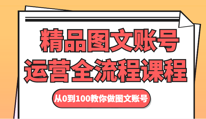 精品图文账号运营全流程课程 从0到100教你做图文账号-52资源库