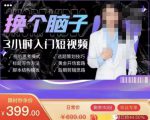 换个脑子3小时入门短视频创作，短视频创作入门必修课-52资源库