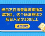 绅白不白抖音截流零撸卖课项目,这个玩法熟练之后日入至少500以上-52资源库