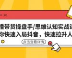 直播带货操盘手/思维认知实战课:带你快速入局抖音,快速拉升人气!-52资源库