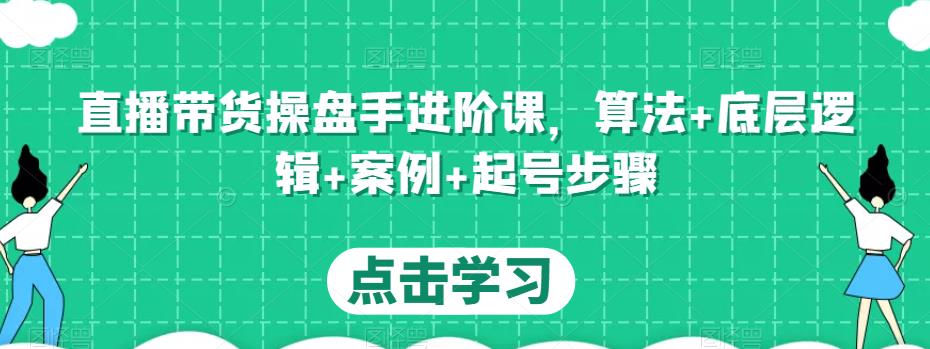 直播带货操盘手进阶课，算法+底层逻辑+案例+起号步骤-52资源库