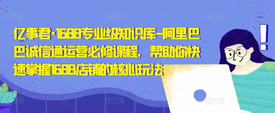 亿事君·1688专业级知识库-阿里巴巴诚信通运营必修课程，帮助你快速掌握1688店铺的核心玩法-52资源库