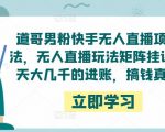 道哥男粉快手无人直播项目玩法,无人直播玩法矩阵挂课,一天大几千的进账,搞钱真快!-52资源库