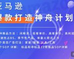 亚马逊爆款打造神舟计划,7种推品方法,4个类目广告打法,2个SOP详解-52资源库
